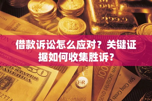 武汉借款诉讼怎么应对？关键证据如何收集胜诉？