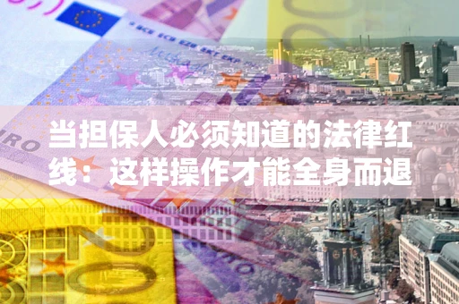 武汉当担保人必须知道的法律红线：这样操作才能全身而退