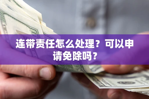 武汉连带责任怎么处理？可以申请免除吗？