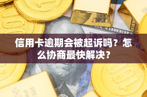 武汉信用卡逾期会被起诉吗？怎么协商最快解决？