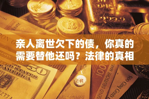 武汉亲人离世欠下的债，你真的需要替他还吗？法律的真相或许与你想的不一样