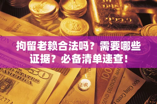 武汉拘留老赖合法吗？需要哪些证据？必备清单速查！