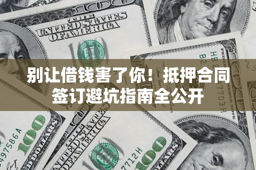 武汉别让借钱害了你！抵押合同签订避坑指南全公开